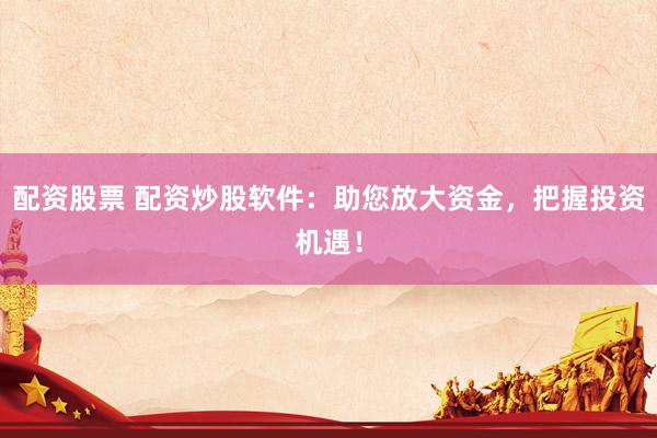 配资股票 配资炒股软件：助您放大资金，把握投资机遇！