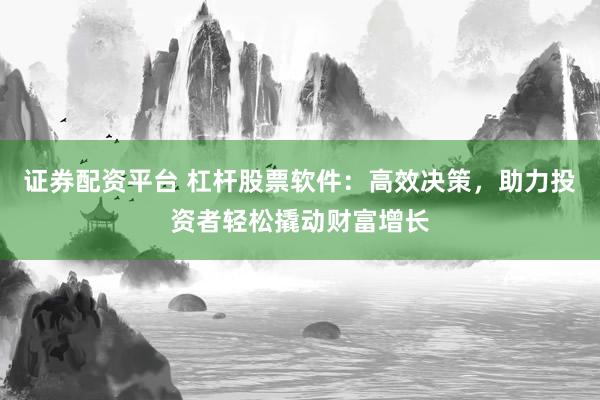 证券配资平台 杠杆股票软件：高效决策，助力投资者轻松撬动财富增长