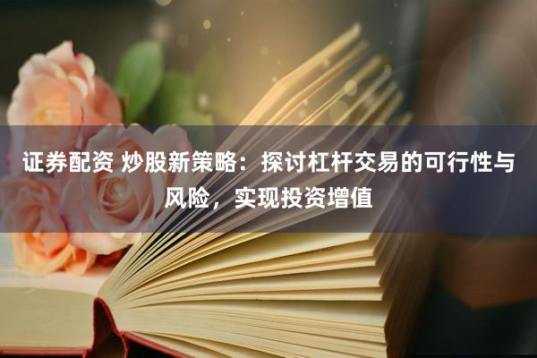 证券配资 炒股新策略：探讨杠杆交易的可行性与风险，实现投资增值
