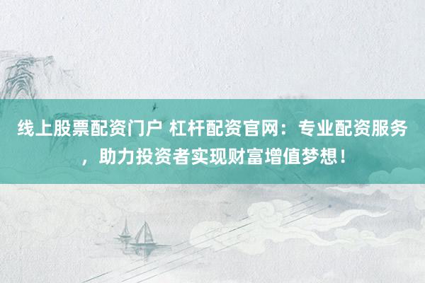 线上股票配资门户 杠杆配资官网：专业配资服务，助力投资者实现财富增值梦想！