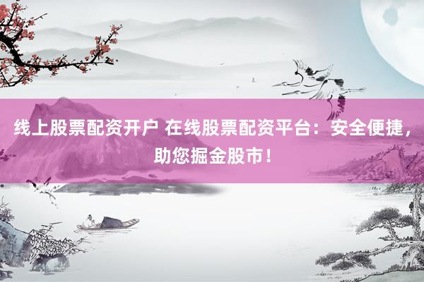 线上股票配资开户 在线股票配资平台：安全便捷，助您掘金股市！