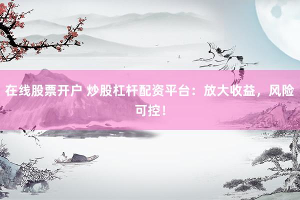 在线股票开户 炒股杠杆配资平台：放大收益，风险可控！
