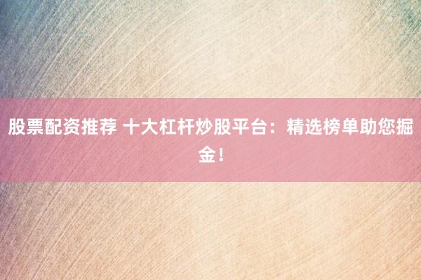 股票配资推荐 十大杠杆炒股平台：精选榜单助您掘金！
