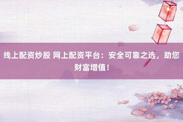 线上配资炒股 网上配资平台：安全可靠之选，助您财富增值！