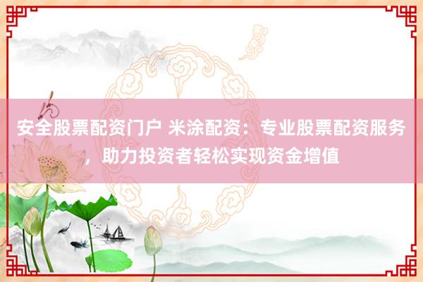 安全股票配资门户 米涂配资：专业股票配资服务，助力投资者轻松实现资金增值