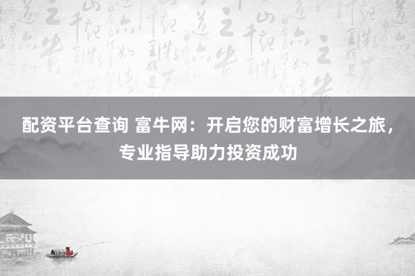 配资平台查询 富牛网：开启您的财富增长之旅，专业指导助力投资成功
