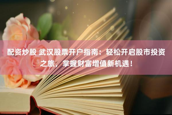 配资炒股 武汉股票开户指南：轻松开启股市投资之旅，掌握财富增值新机遇！