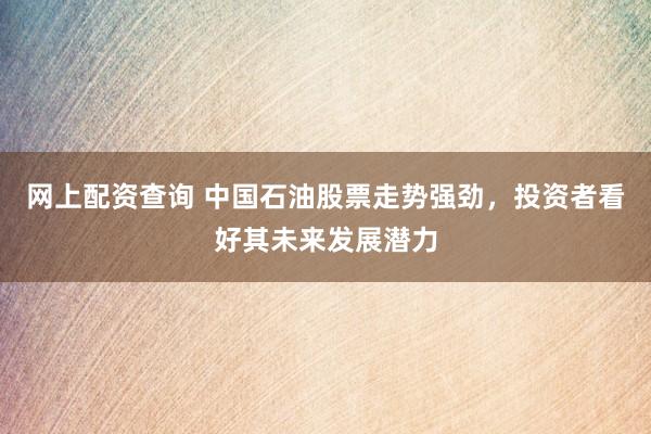 网上配资查询 中国石油股票走势强劲，投资者看好其未来发展潜力