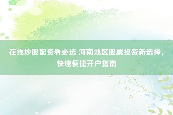 在线炒股配资看必选 河南地区股票投资新选择，快速便捷开户指南