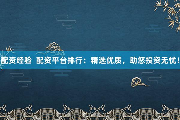 配资经验  配资平台排行：精选优质，助您投资无忧！