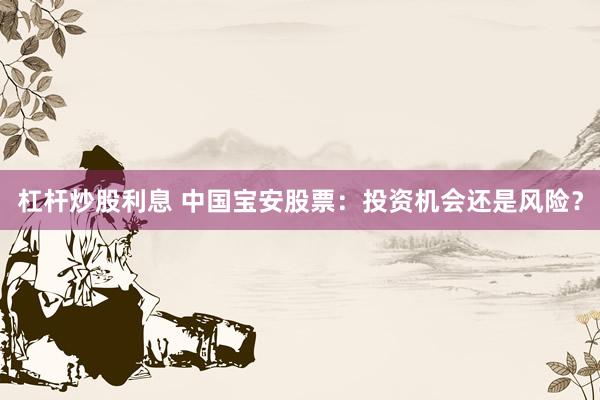 杠杆炒股利息 中国宝安股票：投资机会还是风险？