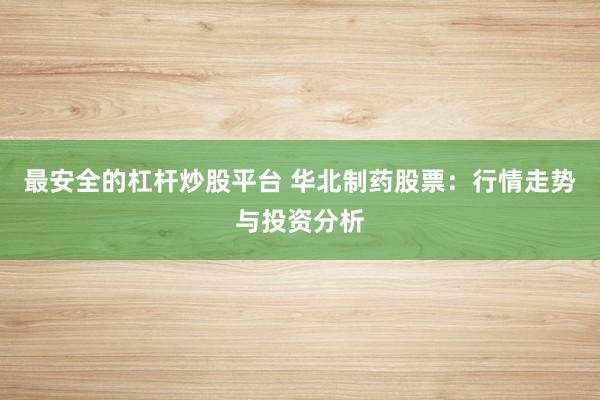 最安全的杠杆炒股平台 华北制药股票：行情走势与投资分析