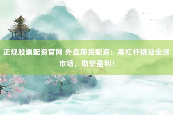 正规股票配资官网 外盘期货配资：高杠杆撬动全球市场，助您盈利！