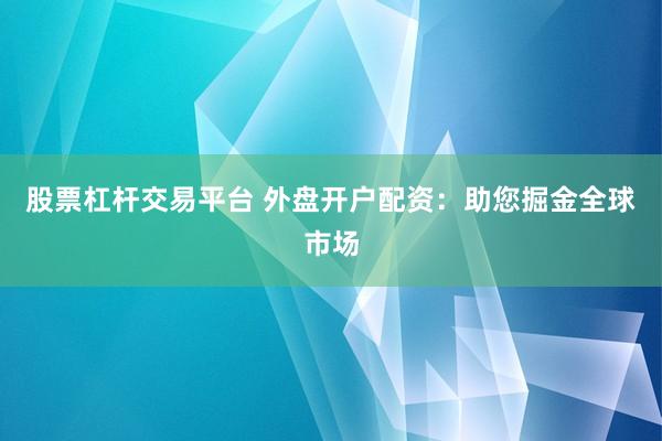 股票杠杆交易平台 外盘开户配资：助您掘金全球市场