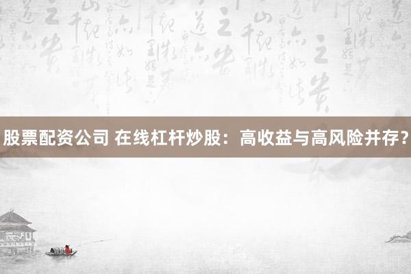 股票配资公司 在线杠杆炒股：高收益与高风险并存？