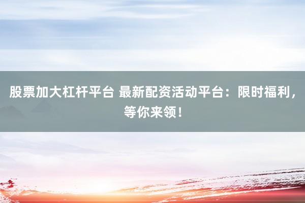 股票加大杠杆平台 最新配资活动平台：限时福利，等你来领！