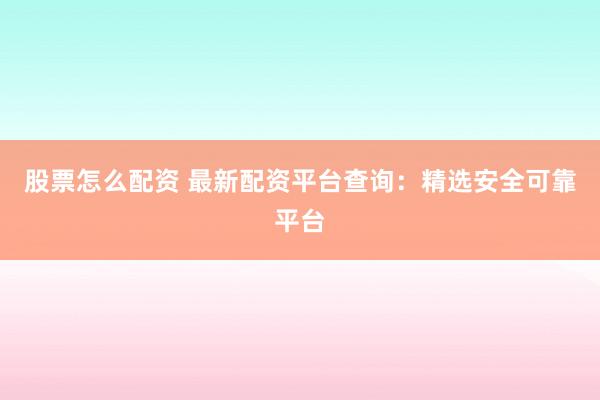 股票怎么配资 最新配资平台查询：精选安全可靠平台