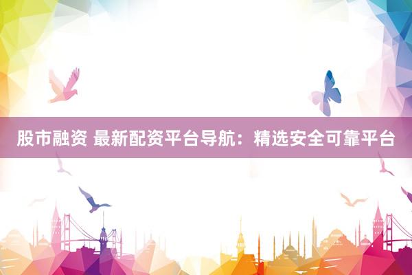 股市融资 最新配资平台导航：精选安全可靠平台