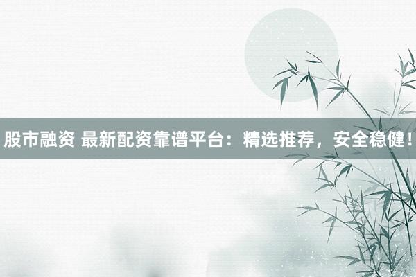 股市融资 最新配资靠谱平台：精选推荐，安全稳健！