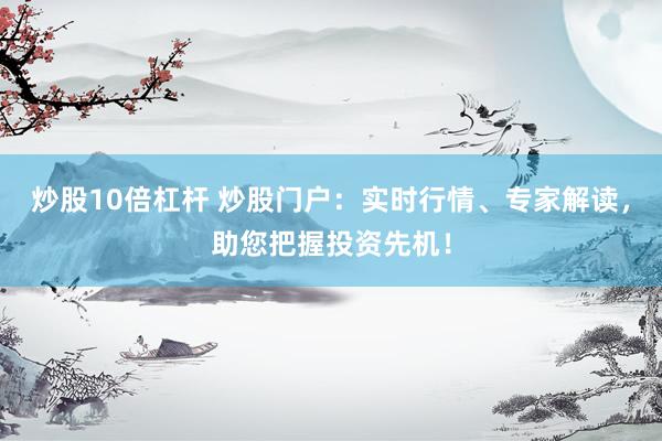 炒股10倍杠杆 炒股门户：实时行情、专家解读，助您把握投资先机！