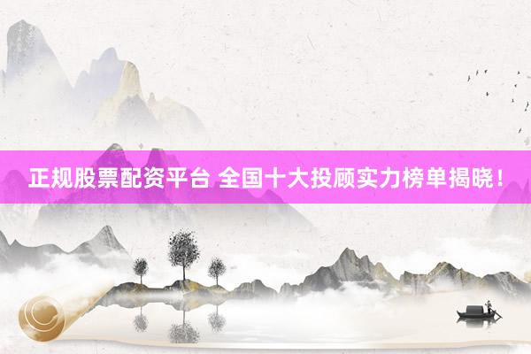 正规股票配资平台 全国十大投顾实力榜单揭晓！