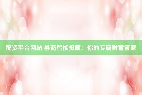 配资平台网站 券商智能投顾：你的专属财富管家