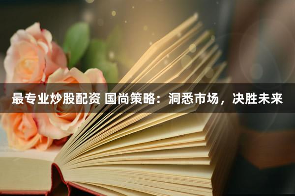 最专业炒股配资 国尚策略：洞悉市场，决胜未来