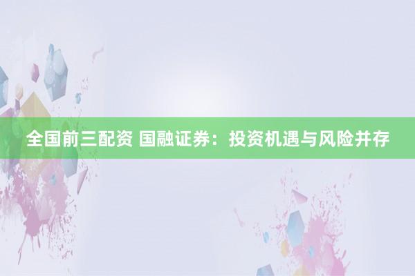 全国前三配资 国融证券：投资机遇与风险并存