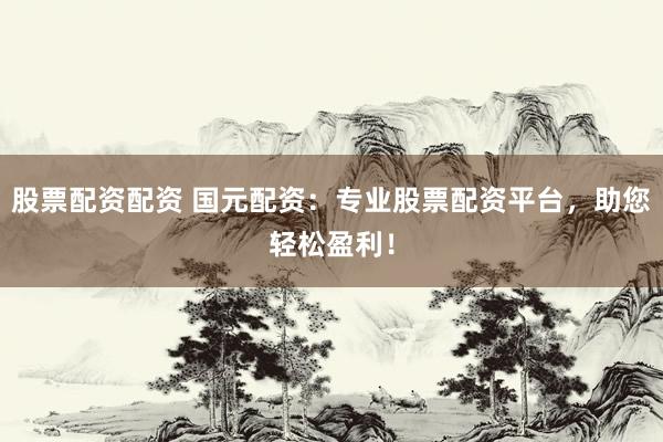 股票配资配资 国元配资：专业股票配资平台，助您轻松盈利！