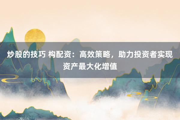 炒股的技巧 构配资：高效策略，助力投资者实现资产最大化增值