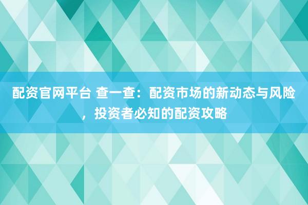 配资官网平台 查一查：配资市场的新动态与风险，投资者必知的配资攻略