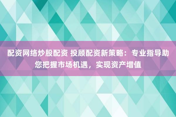 配资网络炒股配资 投顾配资新策略：专业指导助您把握市场机遇，实现资产增值