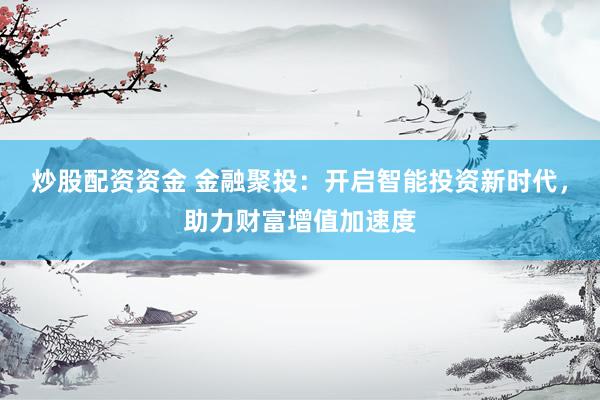 炒股配资资金 金融聚投：开启智能投资新时代，助力财富增值加速度
