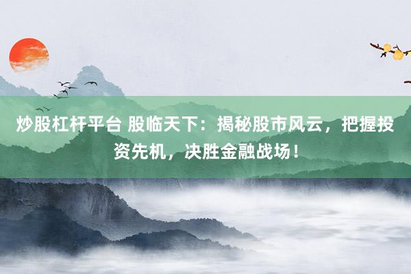 炒股杠杆平台 股临天下：揭秘股市风云，把握投资先机，决胜金融战场！