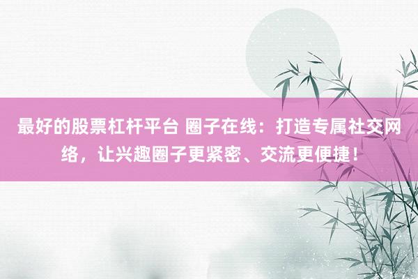 最好的股票杠杆平台 圈子在线：打造专属社交网络，让兴趣圈子更紧密、交流更便捷！