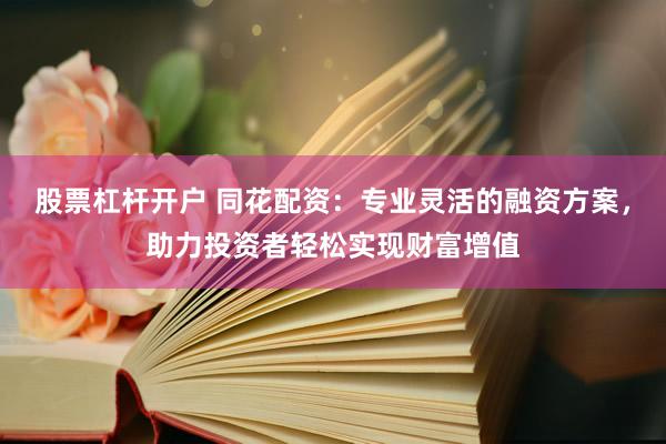 股票杠杆开户 同花配资：专业灵活的融资方案，助力投资者轻松实现财富增值