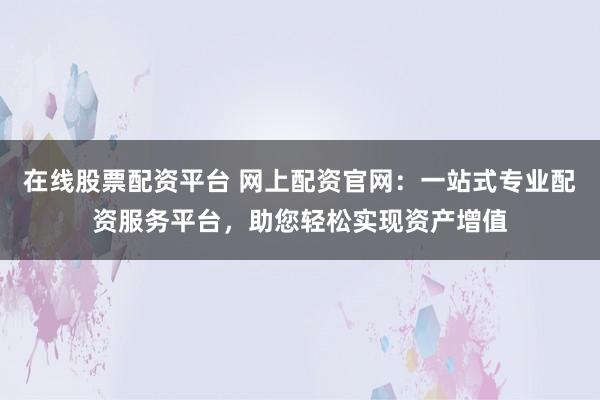 在线股票配资平台 网上配资官网：一站式专业配资服务平台，助您轻松实现资产增值
