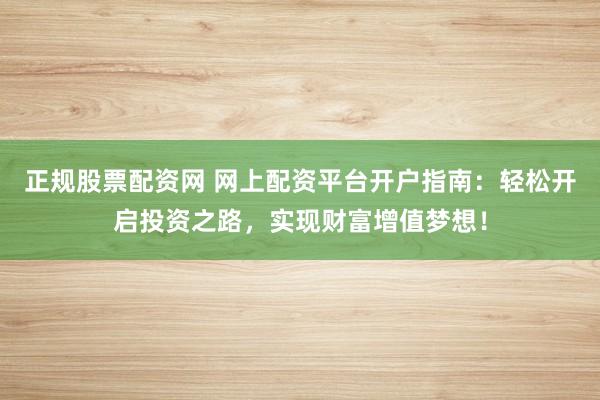 正规股票配资网 网上配资平台开户指南：轻松开启投资之路，实现财富增值梦想！