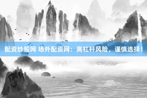 配资炒股网 场外配资网：高杠杆风险，谨慎选择！