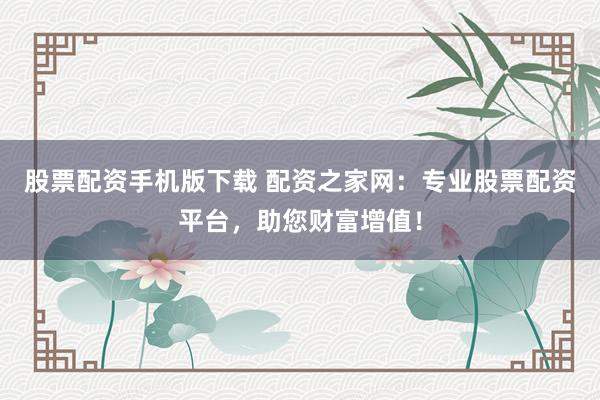 股票配资手机版下载 配资之家网：专业股票配资平台，助您财富增值！