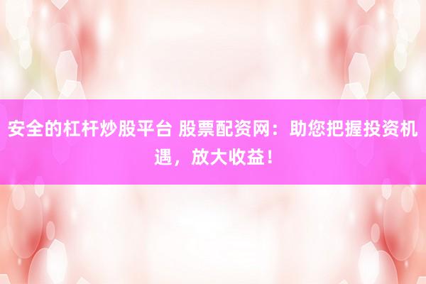 安全的杠杆炒股平台 股票配资网：助您把握投资机遇，放大收益！