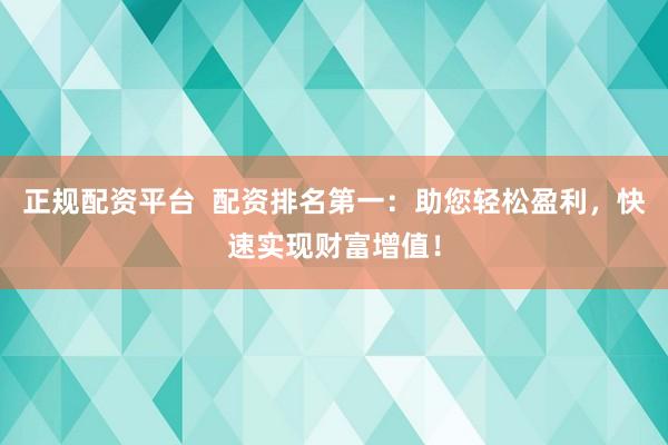 正规配资平台  配资排名第一：助您轻松盈利，快速实现财富增值！