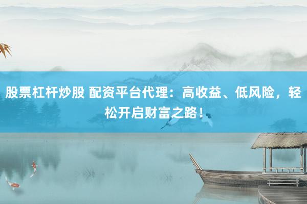 股票杠杆炒股 配资平台代理：高收益、低风险，轻松开启财富之路！