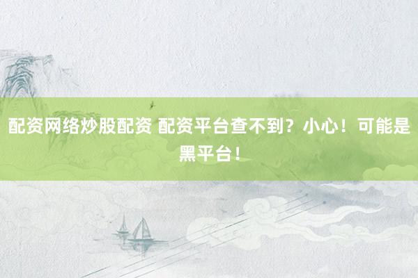 配资网络炒股配资 配资平台查不到？小心！可能是黑平台！