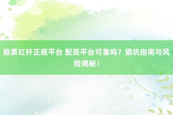股票杠杆正规平台 配资平台可靠吗？避坑指南与风险揭秘！