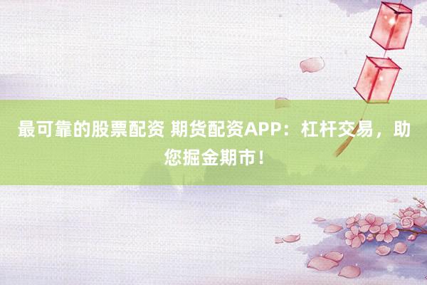 最可靠的股票配资 期货配资APP：杠杆交易，助您掘金期市！