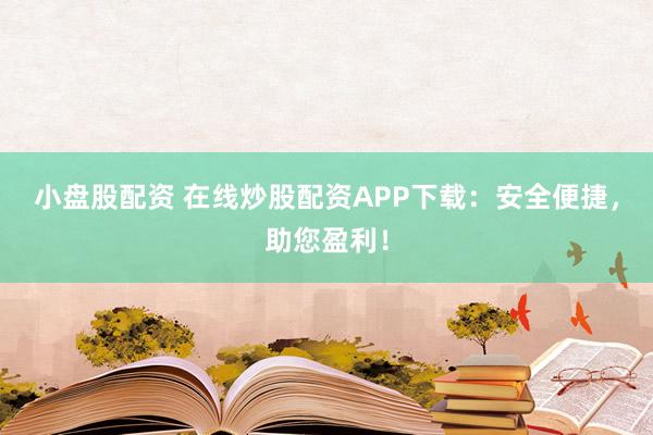 小盘股配资 在线炒股配资APP下载：安全便捷，助您盈利！