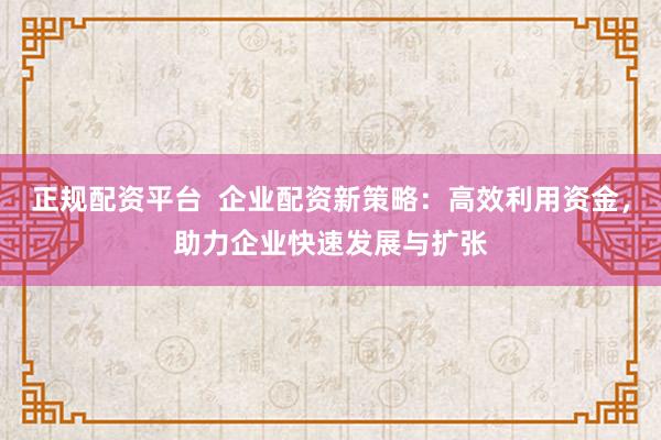 正规配资平台  企业配资新策略：高效利用资金，助力企业快速发展与扩张