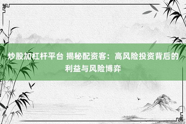 炒股加杠杆平台 揭秘配资客：高风险投资背后的利益与风险博弈