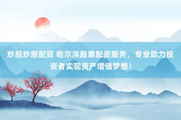 炒股炒股配资 哈尔滨股票配资服务，专业助力投资者实现资产增值梦想！
